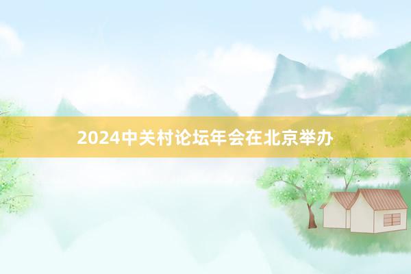 2024中关村论坛年会在北京举办